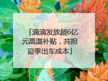 滴滴发放超6亿元高温补贴，共担夏季出车成本