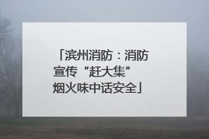 滨州消防：消防宣传“赶大集” 烟火味中话安全