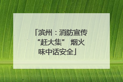 滨州：消防宣传“赶大集” 烟火味中话安全