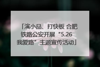 演小品、打快板 合肥铁路公安开展“5.26我爱路”主题宣传活动