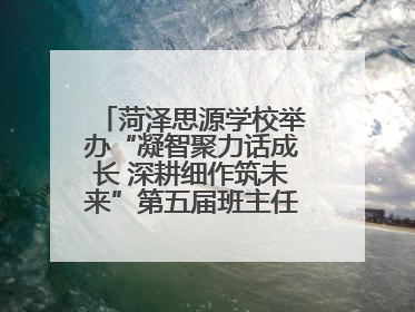 菏泽思源学校举办“凝智聚力话成长 深耕细作筑未来”第五届班主任工作论坛