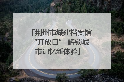 荆州市城建档案馆“开放日” 解锁城市记忆新体验