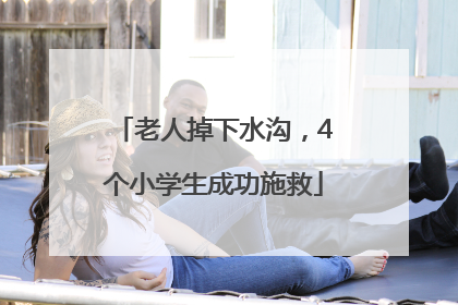 老人掉下水沟，4个小学生成功施救