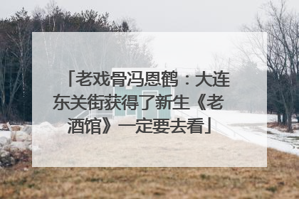 老戏骨冯恩鹤：大连东关街获得了新生《老酒馆》一定要去看