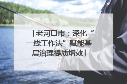 老河口市：深化“一线工作法”赋能基层治理提质增效
