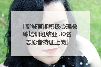 聊城首期积极心理教练培训班结业 30名志愿者持证上岗