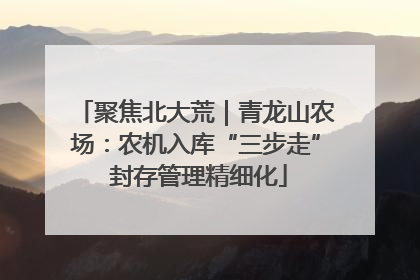 聚焦北大荒｜青龙山农场：农机入库“三步走” 封存管理精细化
