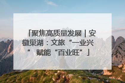 聚焦高质量发展｜安徽巢湖：文旅“一业兴” 赋能“百业旺”