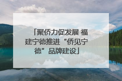 聚侨力促发展 福建宁德推进“侨见宁德”品牌建设