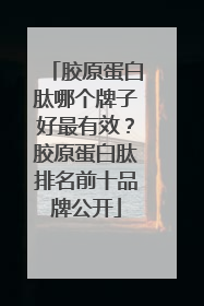 胶原蛋白肽哪个牌子好最有效？胶原蛋白肽排名前十品牌公开
