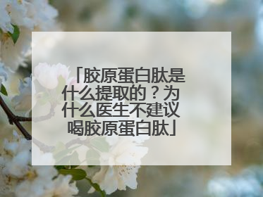 胶原蛋白肽是什么提取的？为什么医生不建议喝胶原蛋白肽
