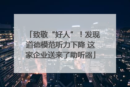 致敬“好人”！发现道德模范听力下降 这家企业送来了助听器