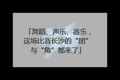 舞蹈、声乐、器乐，这场比赛长沙的“团”与“角”都来了