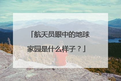 航天员眼中的地球家园是什么样子？