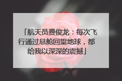 航天员费俊龙：每次飞行通过悬舱回望地球，都给我以深深的震撼