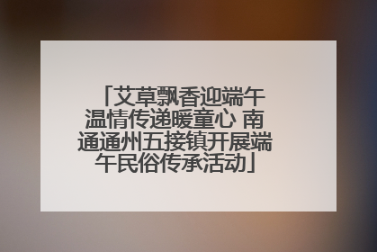 艾草飘香迎端午 温情传递暖童心 南通通州五接镇开展端午民俗传承活动