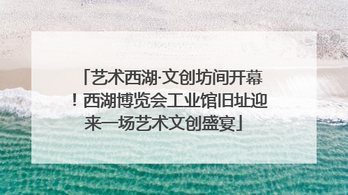 艺术西湖·文创坊间开幕！西湖博览会工业馆旧址迎来一场艺术文创盛宴