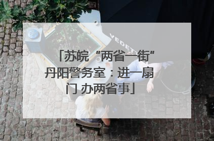 苏皖“两省一街”丹阳警务室：进一扇门 办两省事