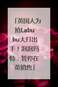 英国人为抢Labubu大打出手！泡泡玛特：暂停在英销售