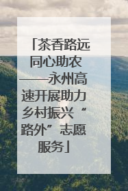 茶香路远 同心助农——永州高速开展助力乡村振兴“路外”志愿服务
