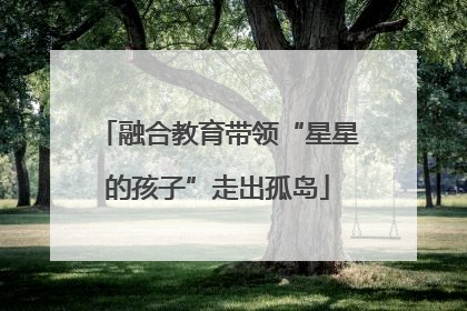 融合教育带领“星星的孩子”走出孤岛