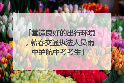 营造良好的出行环境，蕲春交通执法人员雨中护航中考考生