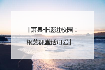 萧县非遗进校园：根艺课堂话母爱