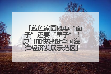蓝色家园既要“面子”还要“里子”！厦门加快建设全国海洋经济发展示范区