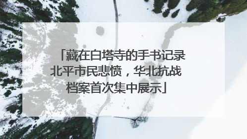 藏在白塔寺的手书记录北平市民悲愤，华北抗战档案首次集中展示