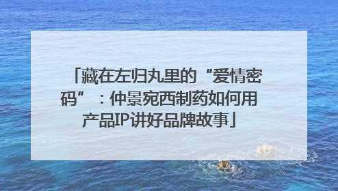 藏在左归丸里的“爱情密码”：仲景宛西制药如何用产品IP讲好品牌故事