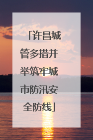 许昌城管多措并举筑牢城市防汛安全防线