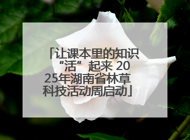 让课本里的知识“活”起来 2025年湖南省林草科技活动周启动
