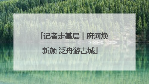 记者走基层｜府河焕新颜 泛舟游古城