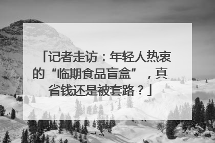 记者走访：年轻人热衷的“临期食品盲盒”，真省钱还是被套路？