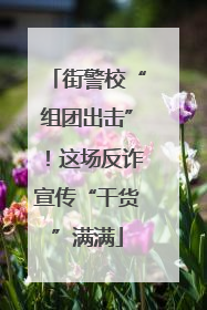 街警校“组团出击”！这场反诈宣传“干货”满满