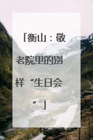 衡山：敬老院里的别样“生日会”