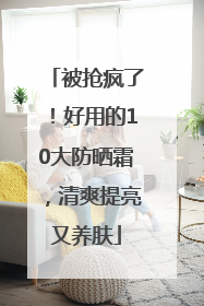 被抢疯了！好用的10大防晒霜，清爽提亮又养肤