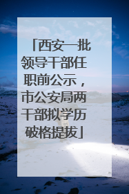 西安一批领导干部任职前公示，市公安局两干部拟学历破格提拔