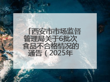 西安市市场监督管理局关于6批次食品不合格情况的通告（2025年第16号）