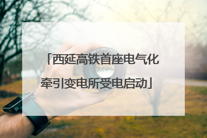 西延高铁首座电气化牵引变电所受电启动