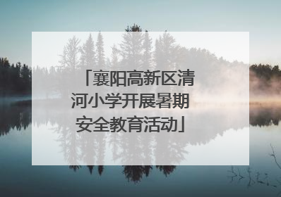 襄阳高新区清河小学开展暑期安全教育活动