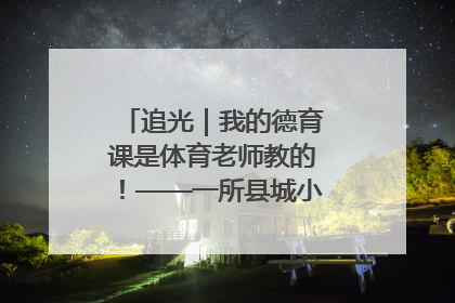 追光｜我的德育课是体育老师教的！——一所县城小学的思政课改革