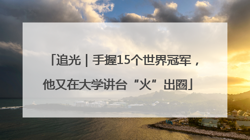 追光｜手握15个世界冠军，他又在大学讲台“火”出圈