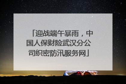 迎战端午暴雨，中国人保财险武汉分公司织密防汛服务网