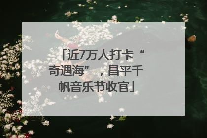 近7万人打卡“奇遇海”，昌平千帆音乐节收官