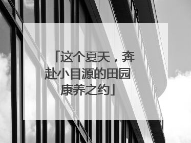 这个夏天，奔赴小目源的田园康养之约