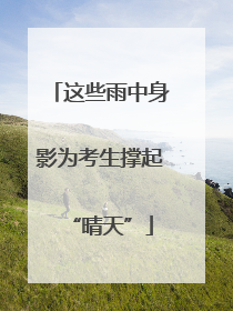 这些雨中身影为考生撑起“晴天”