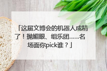 这届文博会的机器人成精了！抛媚眼、组乐团……名场面你pick谁？