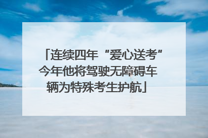 连续四年“爱心送考” 今年他将驾驶无障碍车辆为特殊考生护航