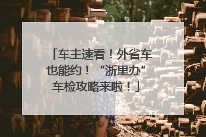 车主速看！外省车也能约！“浙里办”车检攻略来啦！